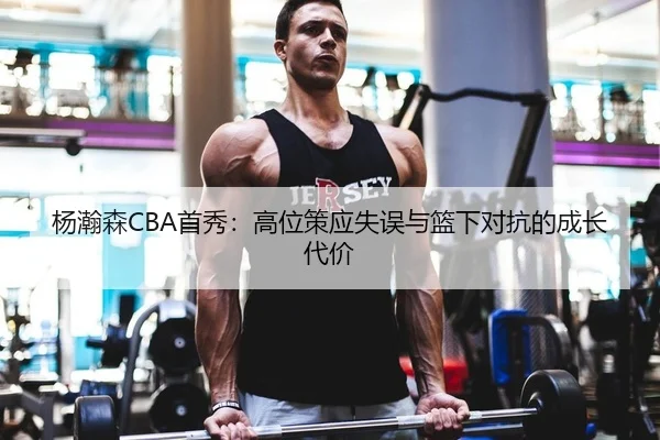 杨瀚森CBA首秀：高位策应失误与篮下对抗的成长代价